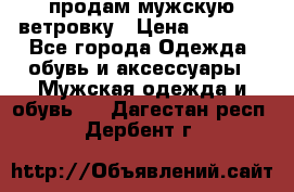 продам мужскую ветровку › Цена ­ 2 500 - Все города Одежда, обувь и аксессуары » Мужская одежда и обувь   . Дагестан респ.,Дербент г.